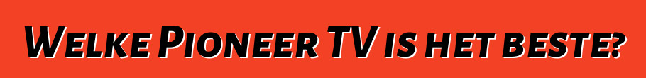 Welke Pioneer TV is het beste?