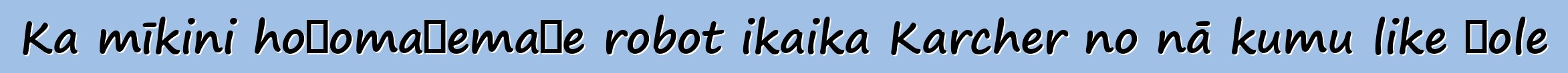 Ka mīkini hoʻomaʻemaʻe robot ikaika Karcher no nā kumu like ʻole