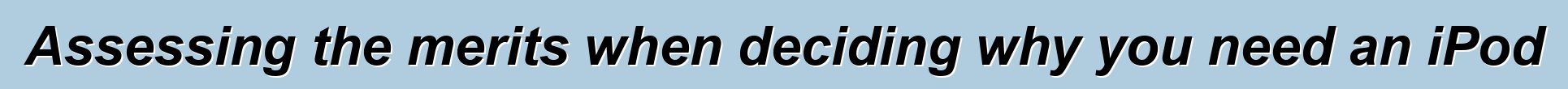 Assessing the merits when deciding why you need an iPod