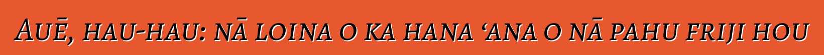 Auē, hau-hau: nā loina o ka hana ʻana o nā pahu friji hou