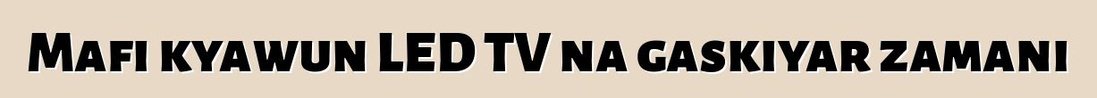 Mafi kyawun LED TV na gaskiyar zamani
