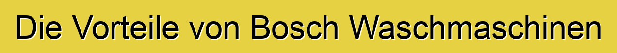 Die Vorteile von Bosch Waschmaschinen