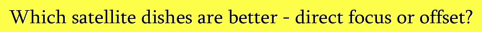 Which satellite dishes are better - direct focus or offset?