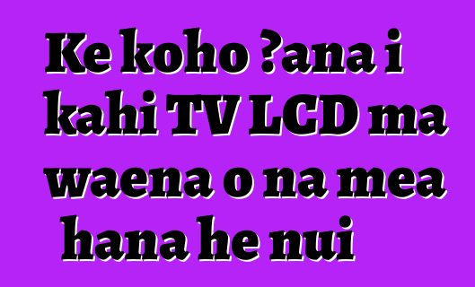 Ke koho ʻana i kahi TV LCD ma waena o nā mea hana he nui