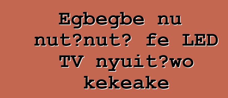 Egbegbe nu ŋutɔŋutɔ ƒe LED TV nyuitɔwo kekeake