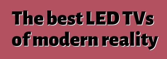 The best LED TVs of modern reality