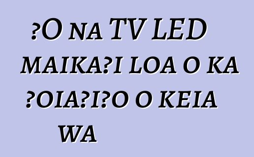 ʻO nā TV LED maikaʻi loa o ka ʻoiaʻiʻo o kēia wā