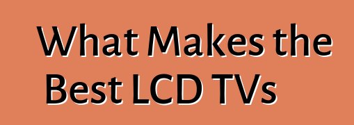 What Makes the Best LCD TVs