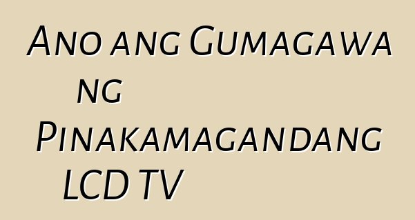 Ano ang Gumagawa ng Pinakamagandang LCD TV