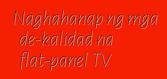Naghahanap ng mga de-kalidad na flat-panel TV