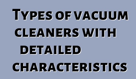 Types of vacuum cleaners with detailed characteristics