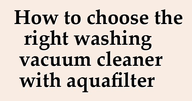 How to choose the right washing vacuum cleaner with aquafilter