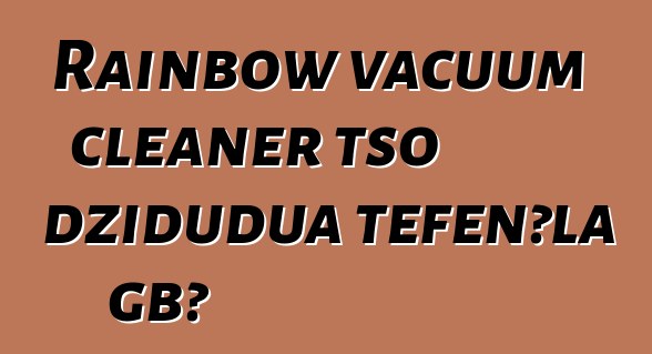 Rainbow vacuum cleaner tso dziɖuɖua teƒenɔla gbɔ