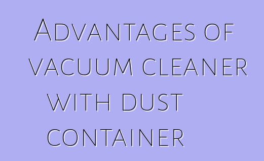 Advantages of vacuum cleaner with dust container