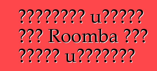 Διαφορές μεταξύ του Roomba και άλλων μοντέλων