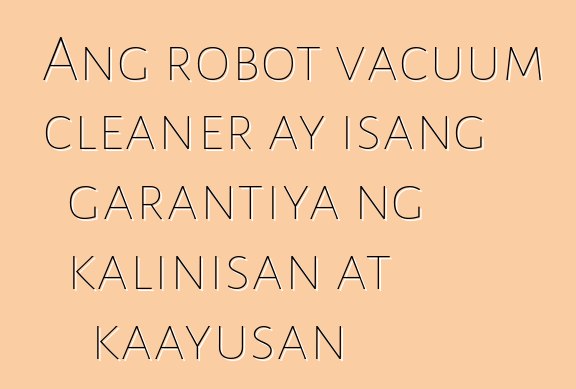 Ang robot vacuum cleaner ay isang garantiya ng kalinisan at kaayusan
