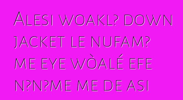 Alesi woaklɔ down jacket le nufamɔ̃ me eye wòalé eƒe nɔnɔme me ɖe asi