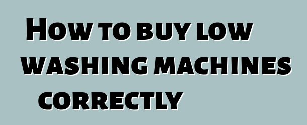 How to buy low washing machines correctly