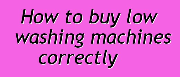 How to buy low washing machines correctly