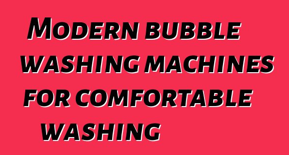 Modern bubble washing machines for comfortable washing
