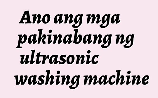 Ano ang mga pakinabang ng ultrasonic washing machine