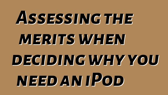 Assessing the merits when deciding why you need an iPod