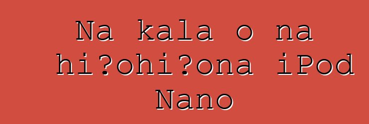 Nā kala o nā hiʻohiʻona iPod Nano
