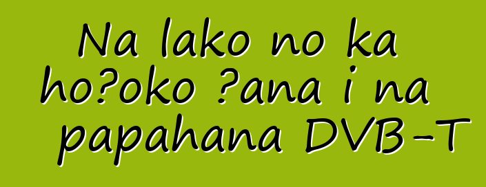 Nā lako no ka hoʻokō ʻana i nā papahana DVB-T