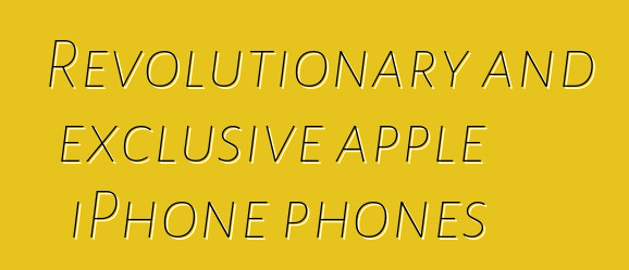 Revolutionary and exclusive apple iPhone phones