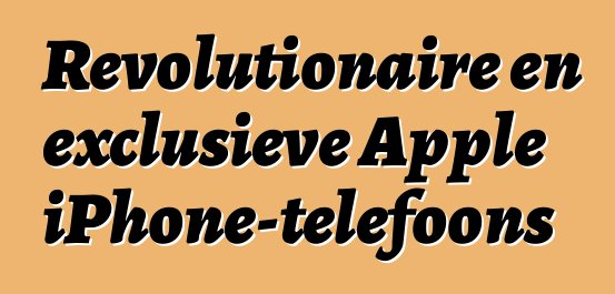 Revolutionaire en exclusieve Apple iPhone-telefoons