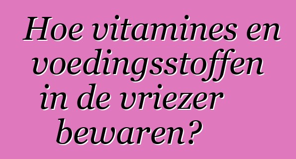 Hoe vitamines en voedingsstoffen in de vriezer bewaren?