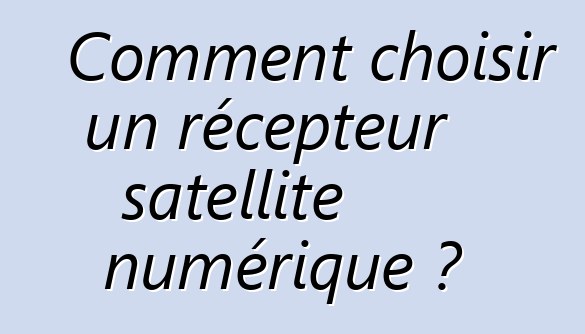 Comment choisir un récepteur satellite numérique ?