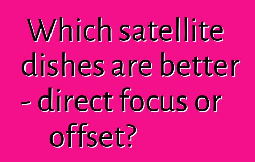 Which satellite dishes are better - direct focus or offset?