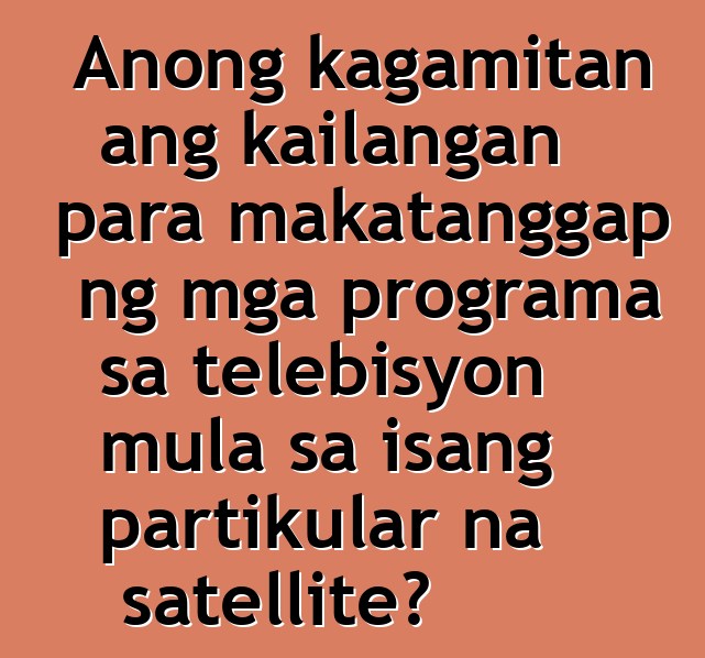 Anong kagamitan ang kailangan para makatanggap ng mga programa sa telebisyon mula sa isang partikular na satellite?