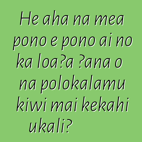 He aha nā mea pono e pono ai no ka loaʻa ʻana o nā polokalamu kīwī mai kekahi ukali?