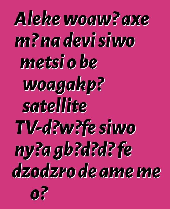 Aleke woawɔ axe mɔ na ɖevi siwo metsi o be woagakpɔ satellite TV-dɔwɔƒe siwo nyɔa gbɔdɔdɔ ƒe dzodzro ɖe ame me o?