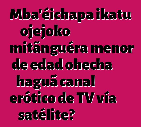 Mba'éichapa ikatu ojejoko mitãnguéra menor de edad ohecha haguã canal erótico de TV vía satélite?