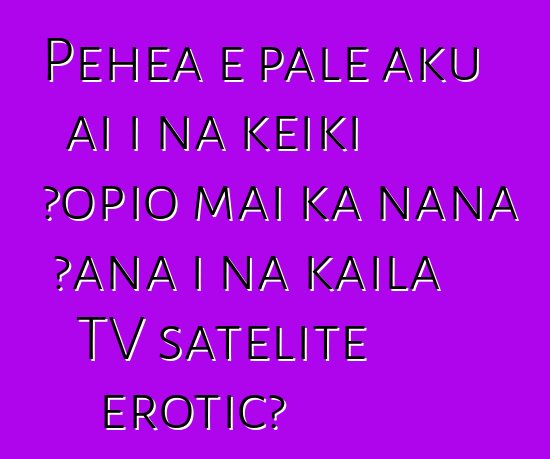 Pehea e pale aku ai i nā keiki ʻōpio mai ka nānā ʻana i nā kaila TV satelite erotic?