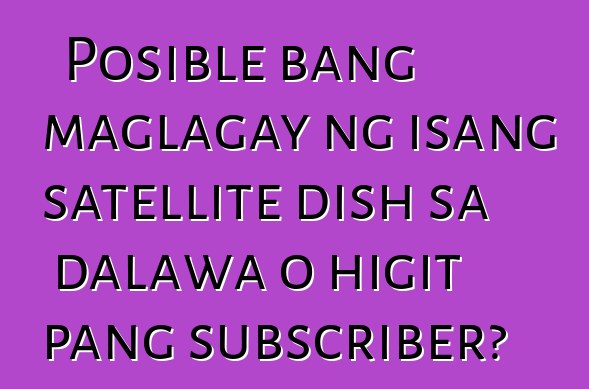 Posible bang maglagay ng isang satellite dish sa dalawa o higit pang subscriber?