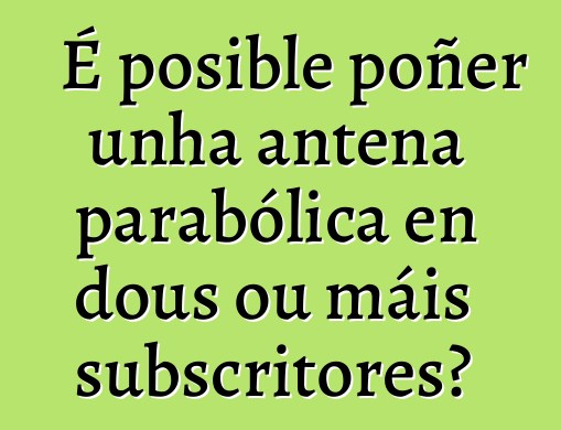 É posible poñer unha antena parabólica en dous ou máis subscritores?