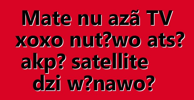 Mate ŋu azã TV xoxo ŋutɔwo atsɔ akpɔ satellite dzi wɔnawo?