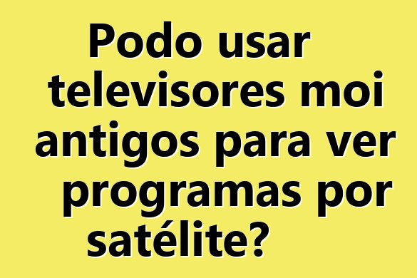 Podo usar televisores moi antigos para ver programas por satélite?