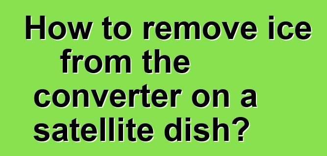 How to remove ice from the converter on a satellite dish?