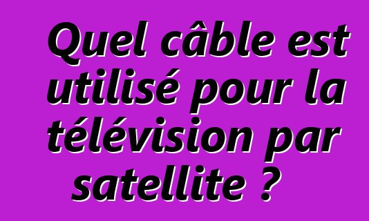 Quel câble est utilisé pour la télévision par satellite ?
