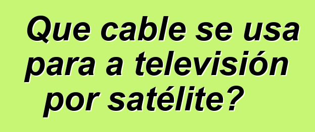 Que cable se usa para a televisión por satélite?