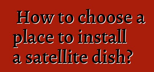 How to choose a place to install a satellite dish?