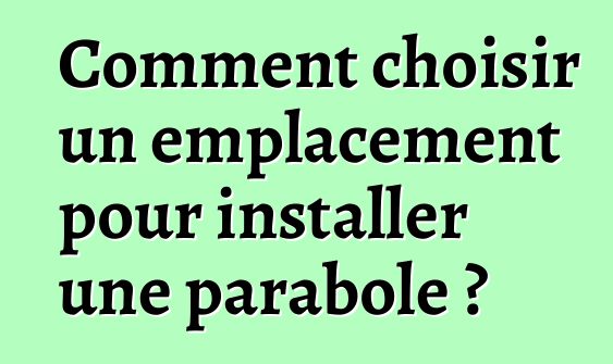 Comment choisir un emplacement pour installer une parabole ?