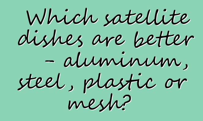 Which satellite dishes are better - aluminum, steel, plastic or mesh?