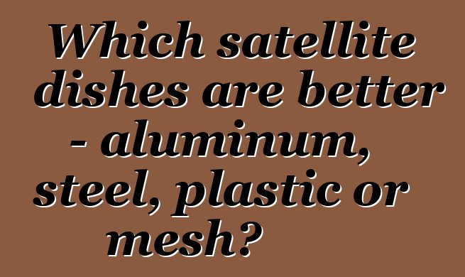 Which satellite dishes are better - aluminum, steel, plastic or mesh?