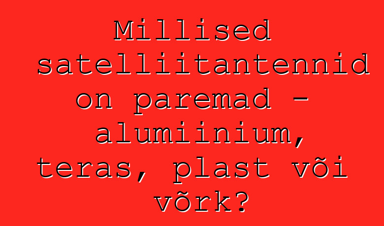 Millised satelliitantennid on paremad – alumiinium, teras, plast või võrk?